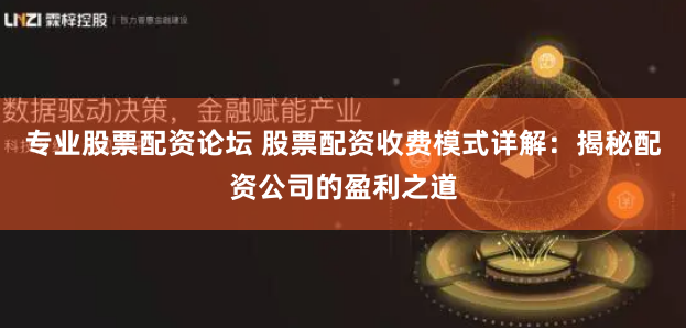 专业股票配资论坛 股票配资收费模式详解：揭秘配资公司的盈利之道
