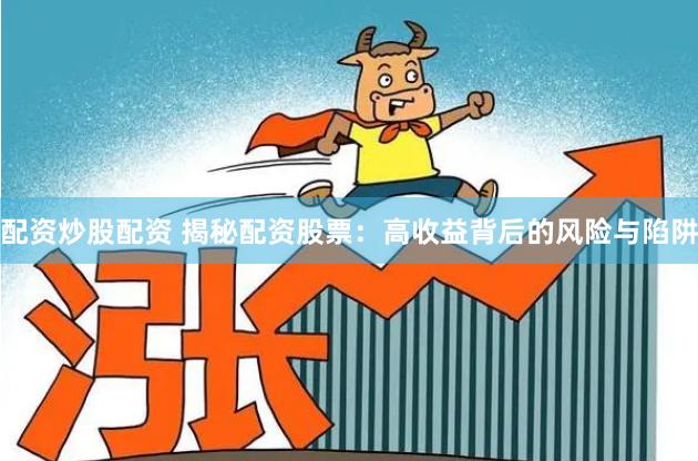 配资炒股配资 揭秘配资股票：高收益背后的风险与陷阱