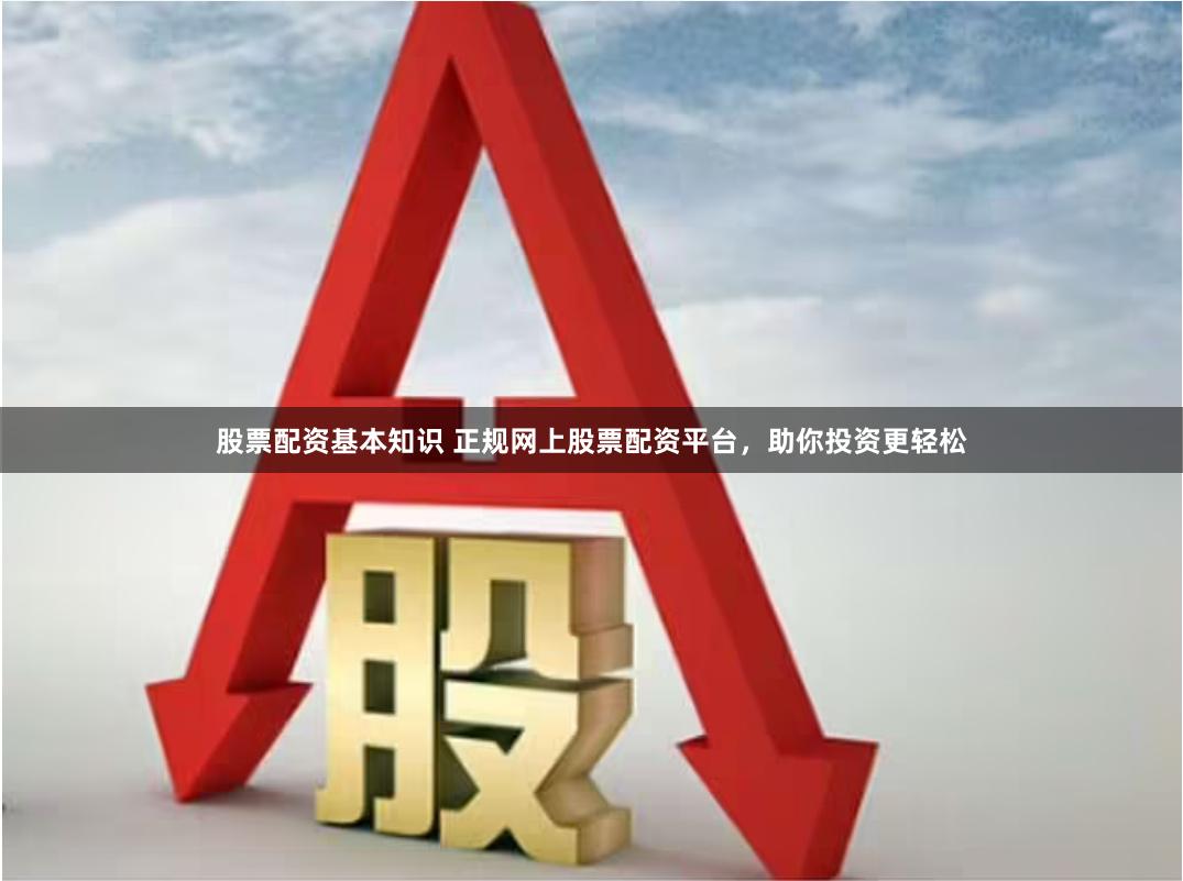 股票配资基本知识 正规网上股票配资平台，助你投资更轻松