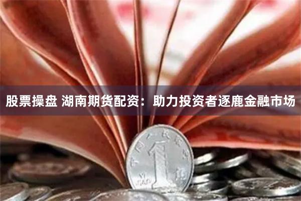 股票操盘 湖南期货配资：助力投资者逐鹿金融市场
