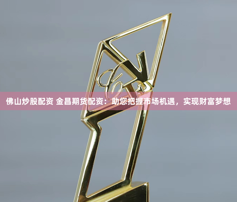 佛山炒股配资 金昌期货配资：助您把握市场机遇，实现财富梦想
