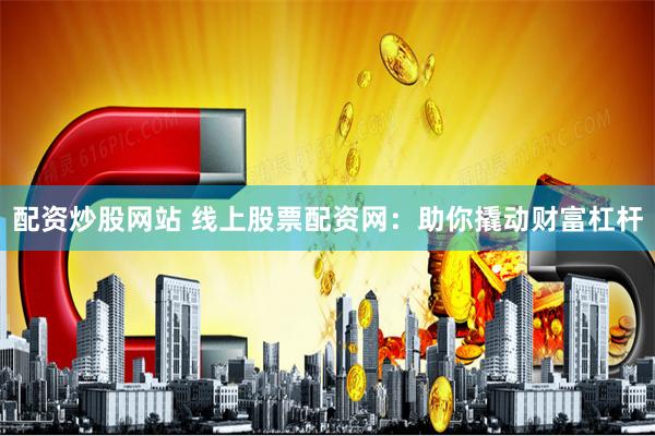 配资炒股网站 线上股票配资网：助你撬动财富杠杆