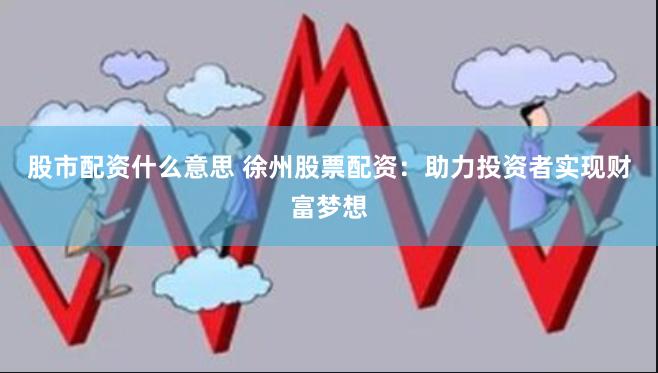 股市配资什么意思 徐州股票配资：助力投资者实现财富梦想