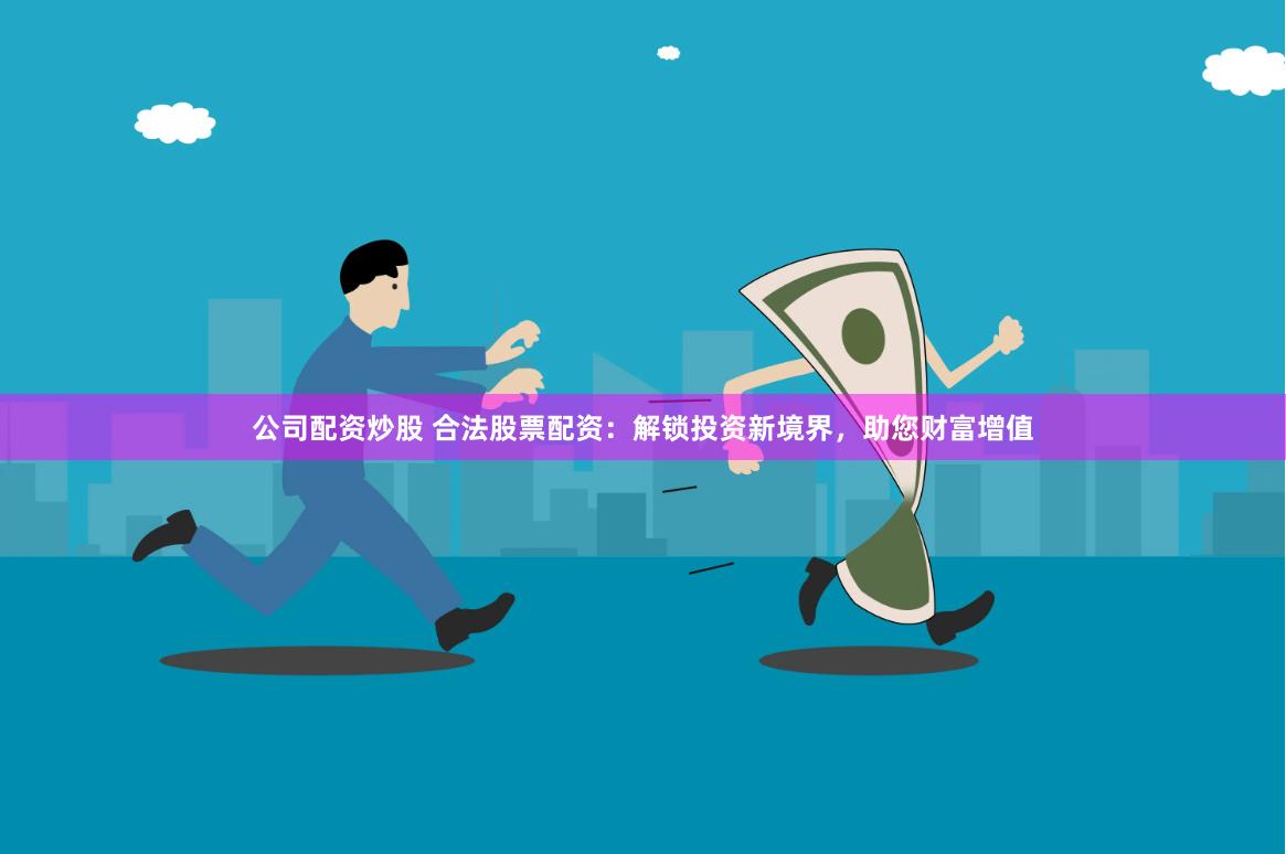 公司配资炒股 合法股票配资：解锁投资新境界，助您财富增值