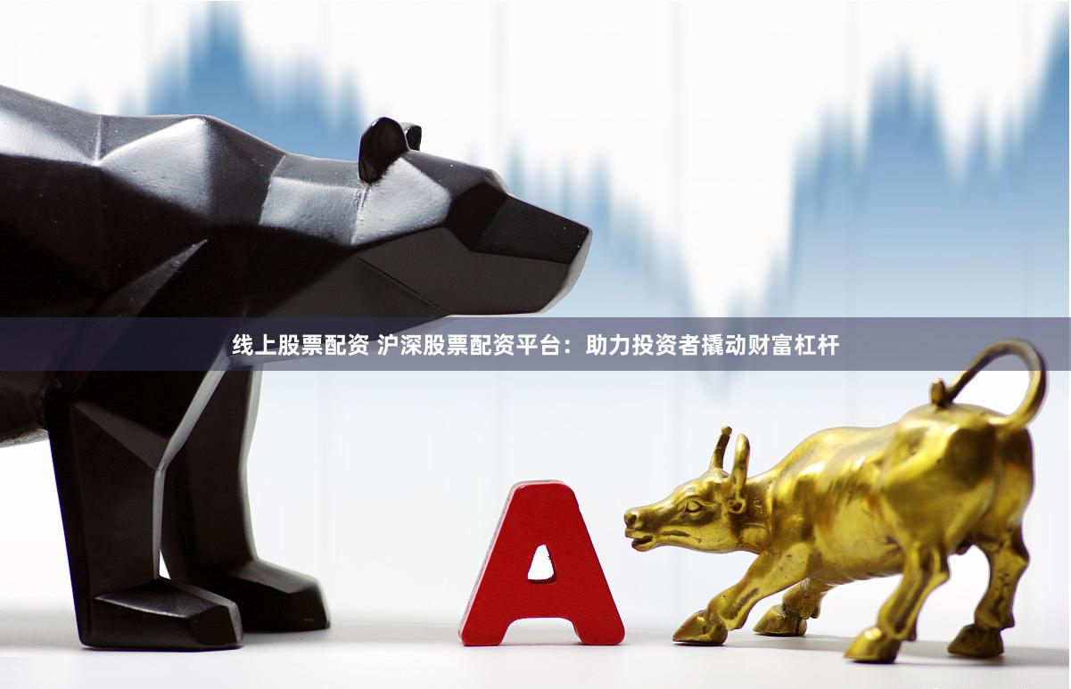 线上股票配资 沪深股票配资平台：助力投资者撬动财富杠杆
