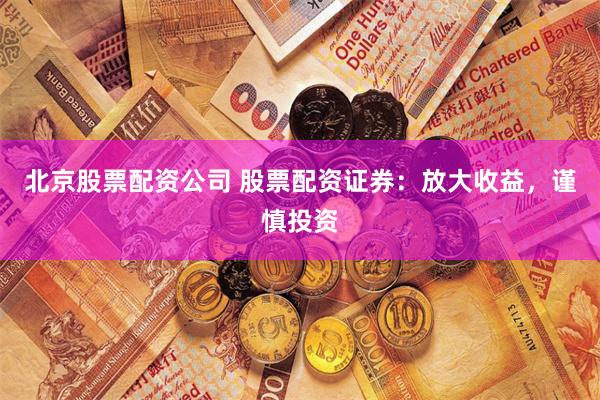 北京股票配资公司 股票配资证券：放大收益，谨慎投资