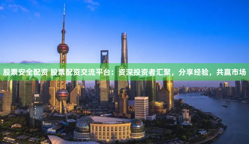 股票安全配资 股票配资交流平台：资深投资者汇聚，分享经验，共赢市场