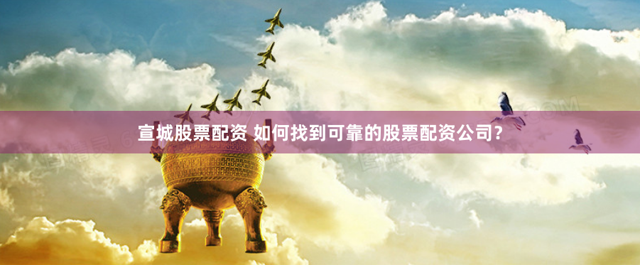 宣城股票配资 如何找到可靠的股票配资公司？