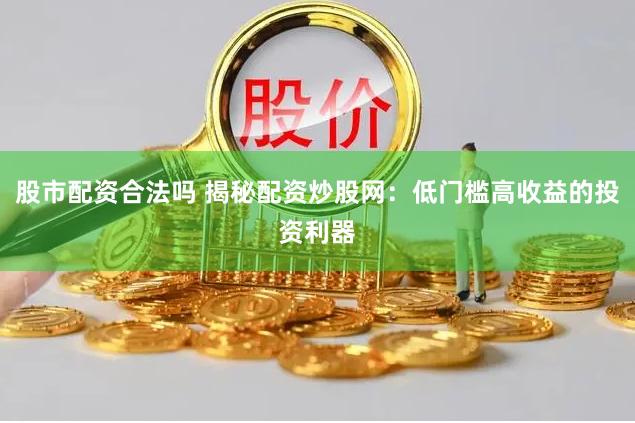 股市配资合法吗 揭秘配资炒股网：低门槛高收益的投资利器