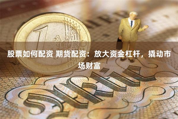 股票如何配资 期货配资：放大资金杠杆，撬动市场财富