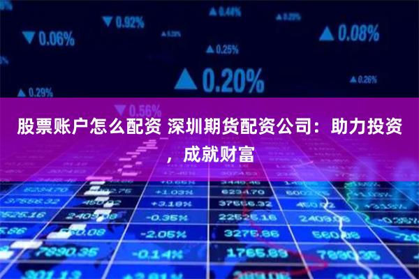 股票账户怎么配资 深圳期货配资公司：助力投资，成就财富