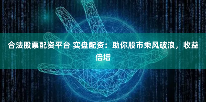 合法股票配资平台 实盘配资：助你股市乘风破浪，收益倍增