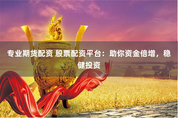 专业期货配资 股票配资平台：助你资金倍增，稳健投资