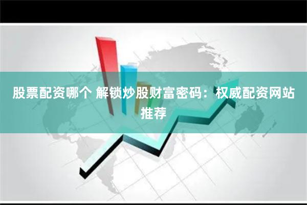 股票配资哪个 解锁炒股财富密码：权威配资网站推荐