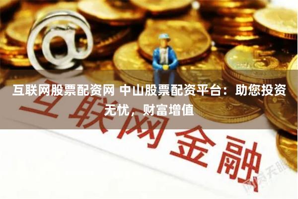 互联网股票配资网 中山股票配资平台：助您投资无忧，财富增值