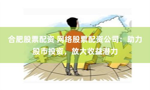 合肥股票配资 网络股票配资公司：助力股市投资，放大收益潜力