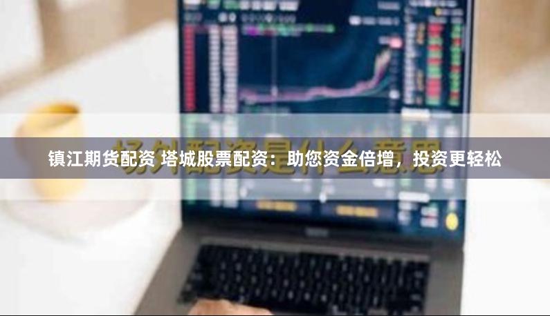 镇江期货配资 塔城股票配资：助您资金倍增，投资更轻松
