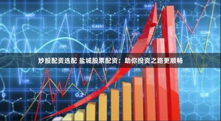 炒股配资选配 盐城股票配资：助你投资之路更顺畅