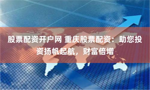 股票配资开户网 重庆股票配资：助您投资扬帆起航，财富倍增