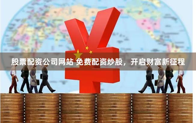 股票配资公司网站 免费配资炒股，开启财富新征程