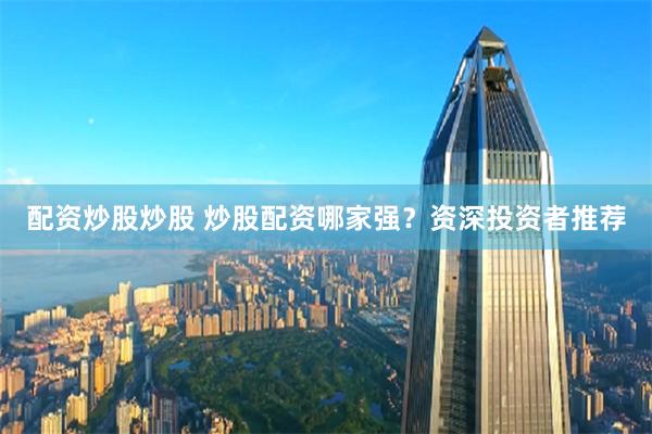 配资炒股炒股 炒股配资哪家强？资深投资者推荐