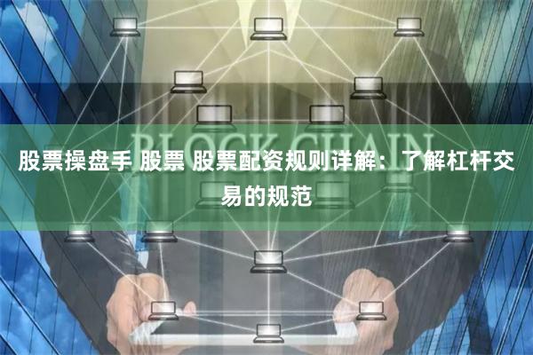 股票操盘手 股票 股票配资规则详解：了解杠杆交易的规范