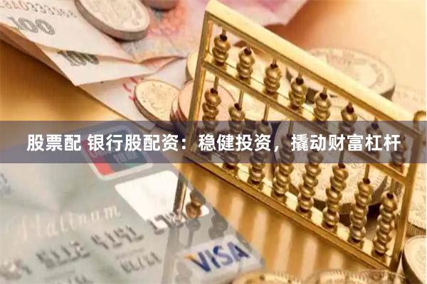 股票配 银行股配资：稳健投资，撬动财富杠杆