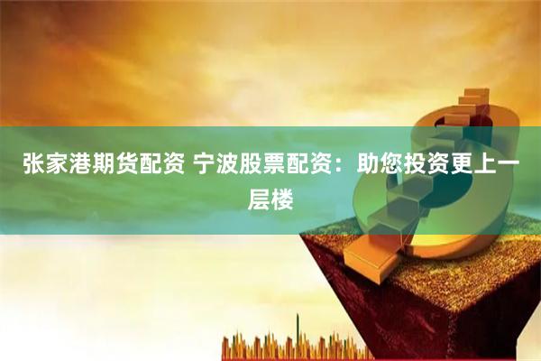张家港期货配资 宁波股票配资：助您投资更上一层楼