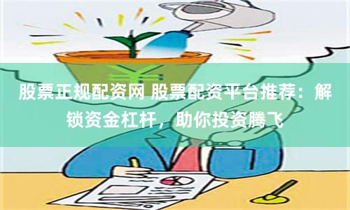 股票正规配资网 股票配资平台推荐：解锁资金杠杆，助你投资腾飞