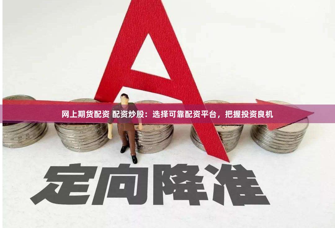 网上期货配资 配资炒股：选择可靠配资平台，把握投资良机