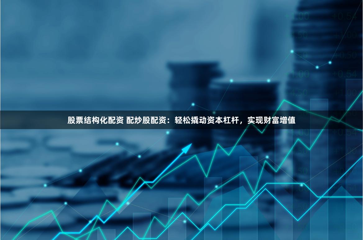 股票结构化配资 配炒股配资：轻松撬动资本杠杆，实现财富增值