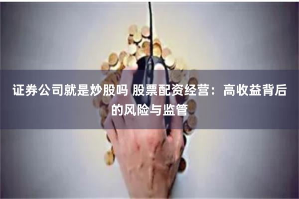 证券公司就是炒股吗 股票配资经营：高收益背后的风险与监管