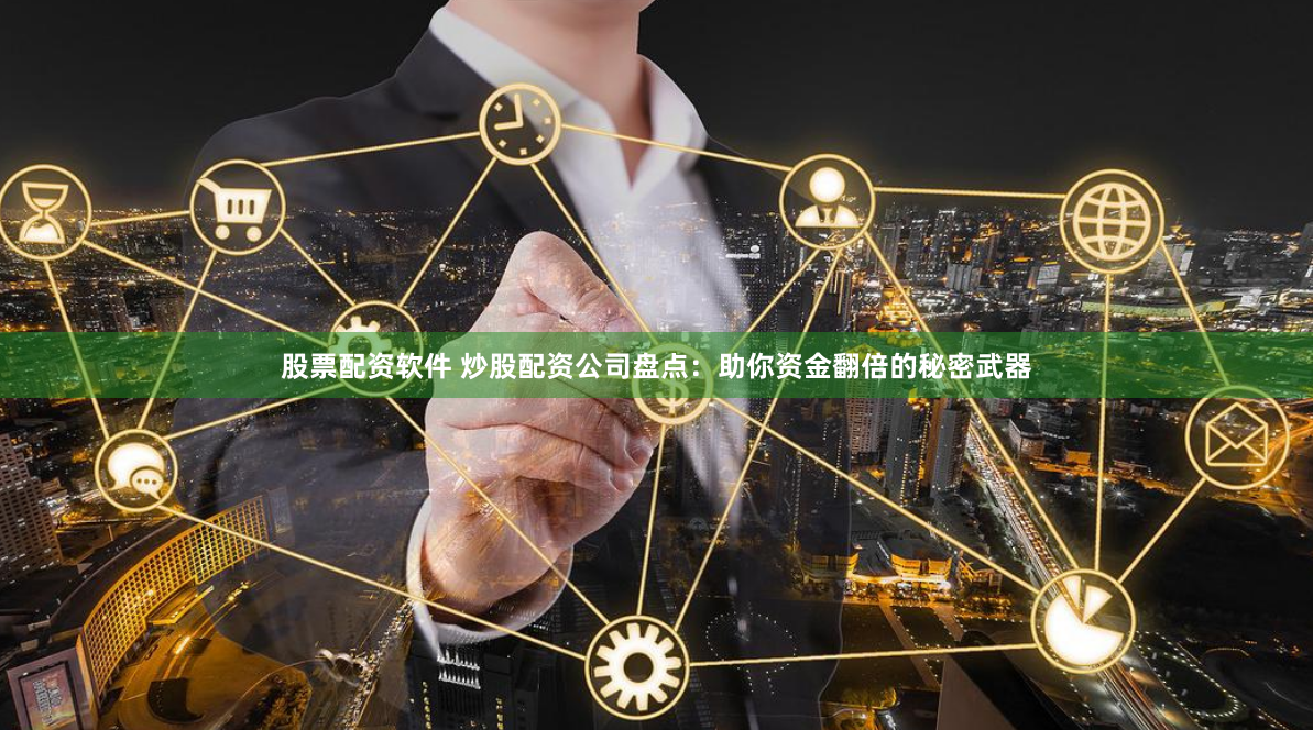 股票配资软件 炒股配资公司盘点：助你资金翻倍的秘密武器