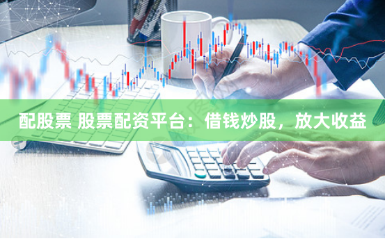 配股票 股票配资平台：借钱炒股，放大收益