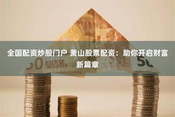 全国配资炒股门户 萧山股票配资：助你开启财富新篇章