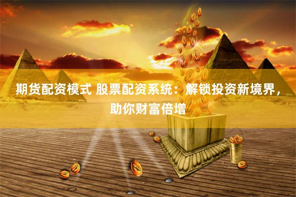 期货配资模式 股票配资系统：解锁投资新境界，助你财富倍增