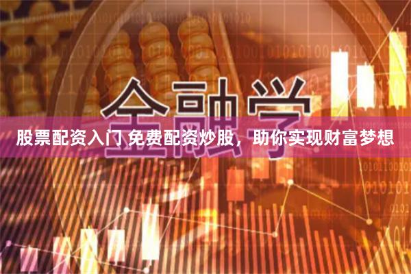 股票配资入门 免费配资炒股，助你实现财富梦想
