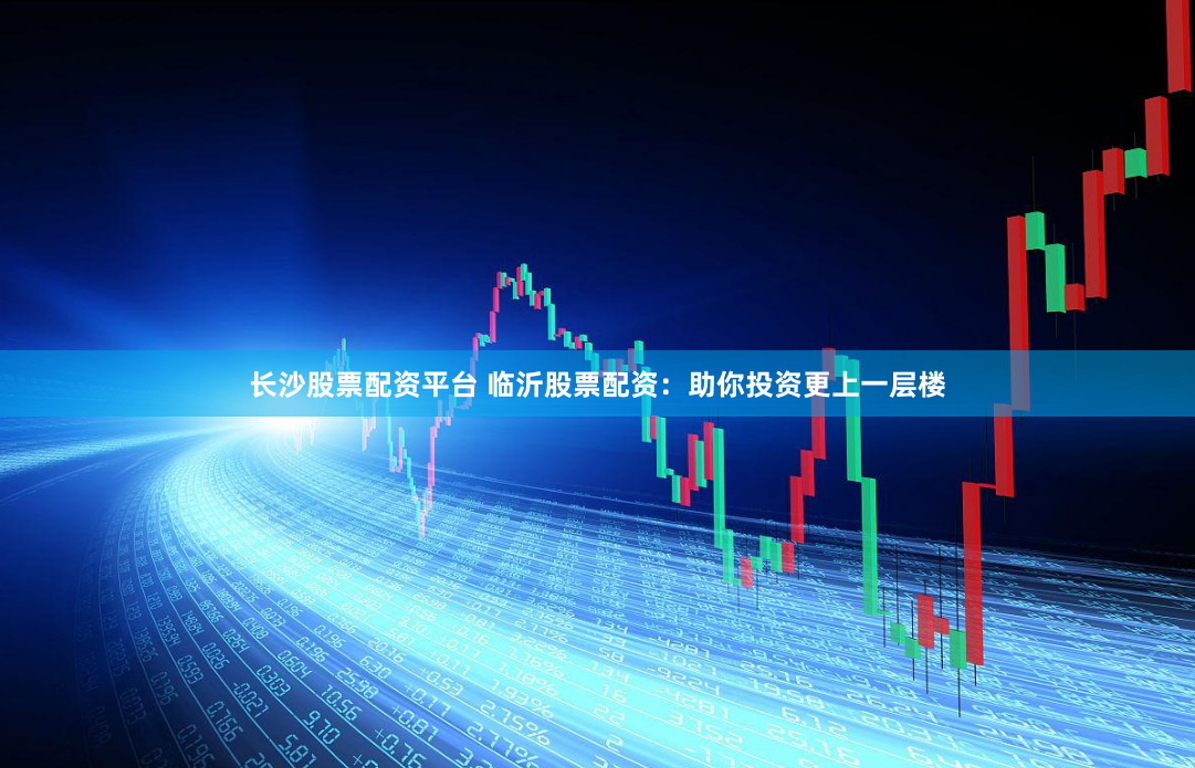 长沙股票配资平台 临沂股票配资：助你投资更上一层楼