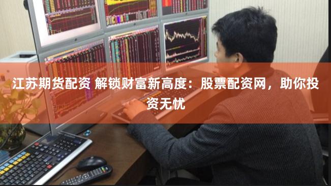 江苏期货配资 解锁财富新高度：股票配资网，助你投资无忧