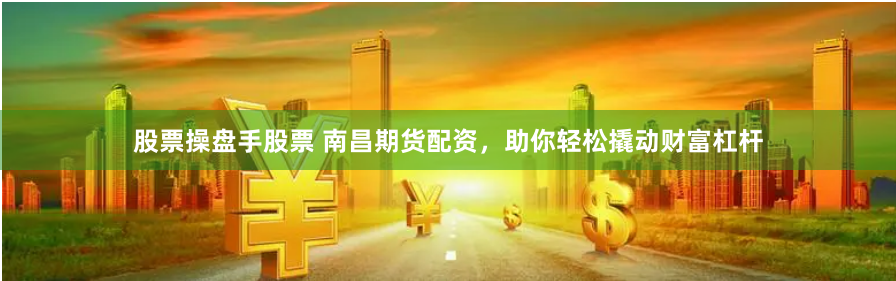 股票操盘手股票 南昌期货配资，助你轻松撬动财富杠杆