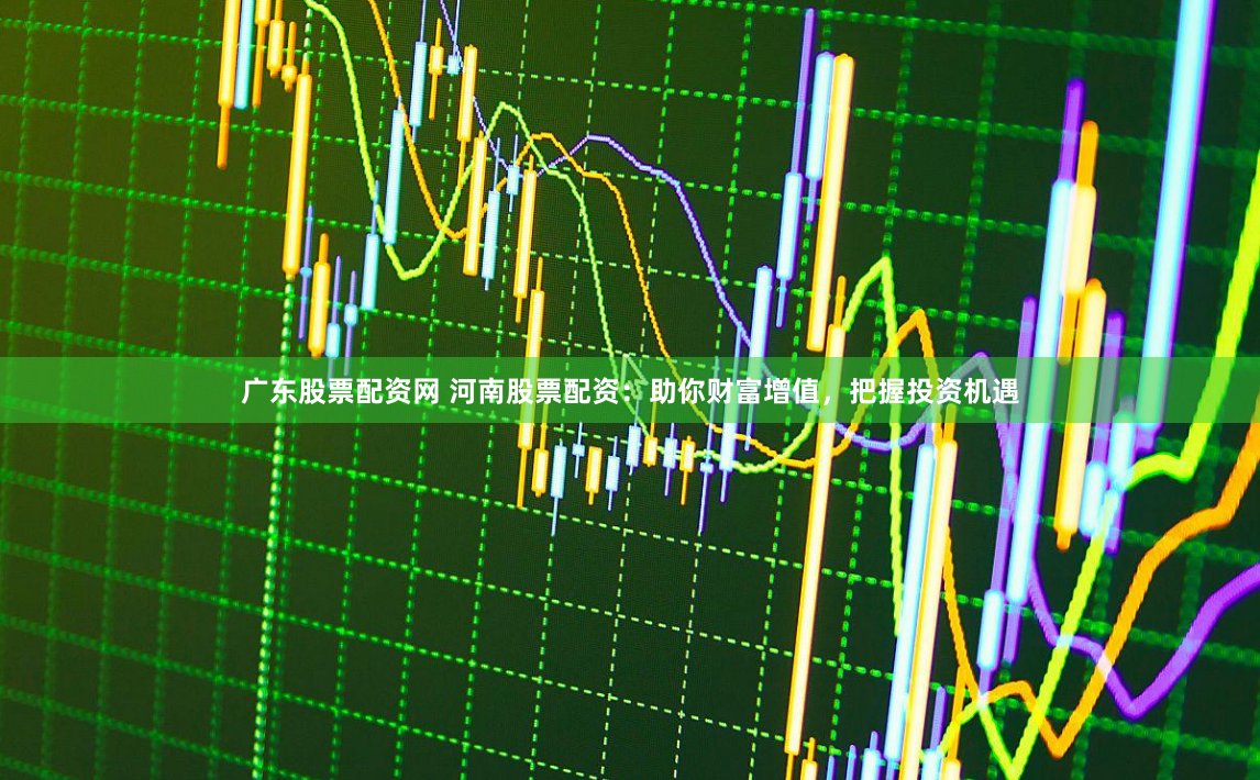 广东股票配资网 河南股票配资：助你财富增值，把握投资机遇