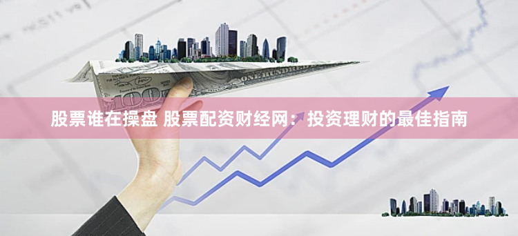 股票谁在操盘 股票配资财经网：投资理财的最佳指南