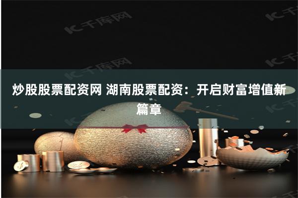 炒股股票配资网 湖南股票配资：开启财富增值新篇章