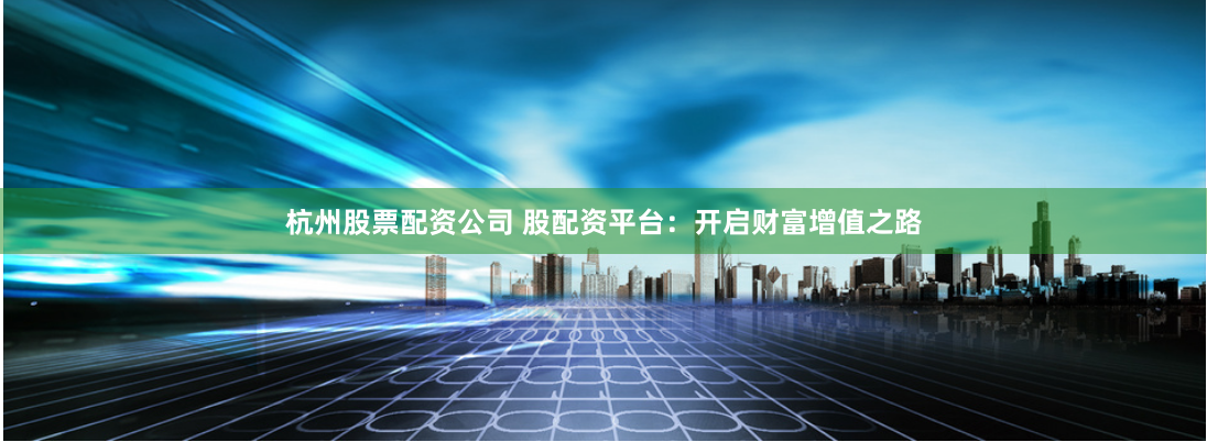 杭州股票配资公司 股配资平台：开启财富增值之路