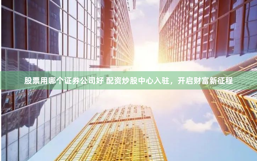 股票用哪个证券公司好 配资炒股中心入驻，开启财富新征程
