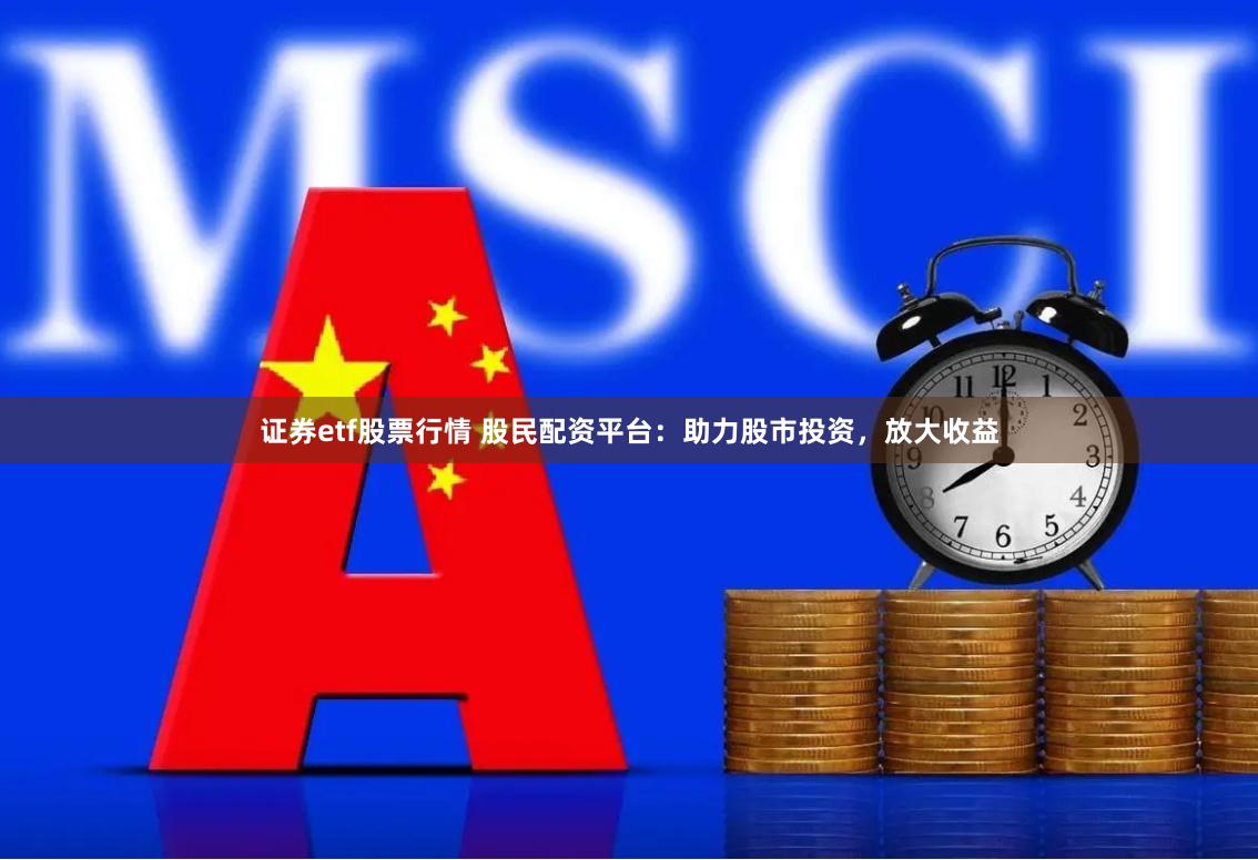 证券etf股票行情 股民配资平台：助力股市投资，放大收益