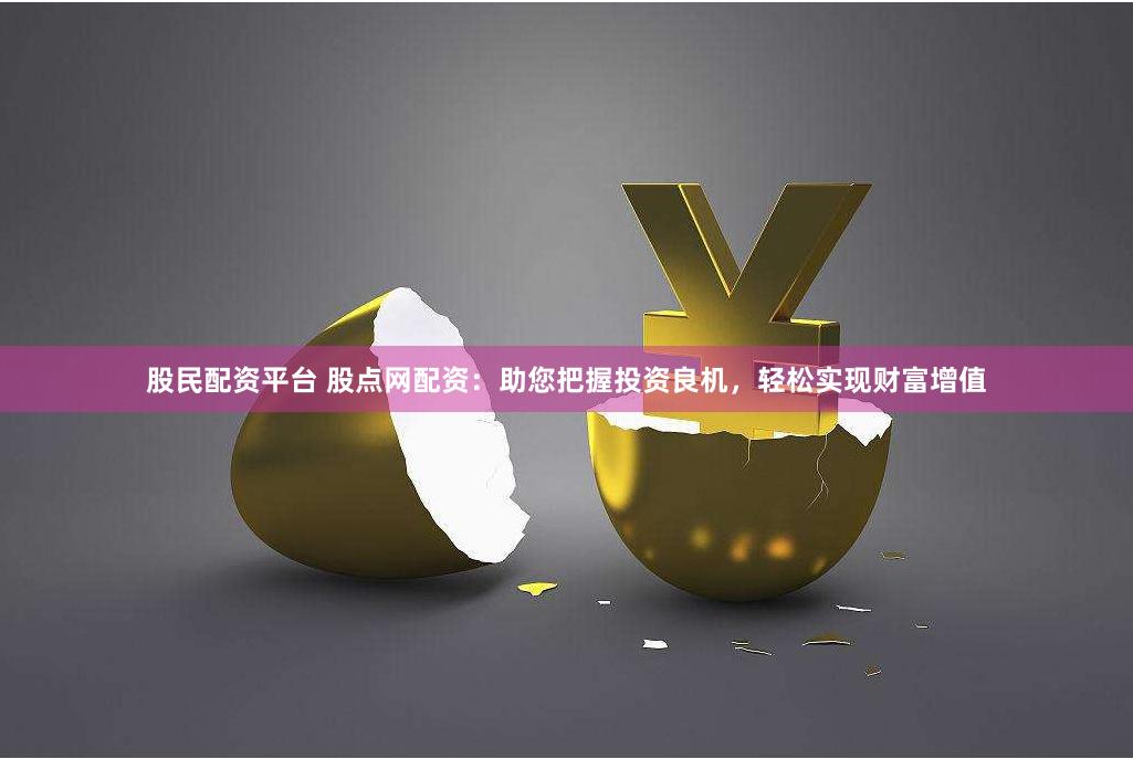 股民配资平台 股点网配资：助您把握投资良机，轻松实现财富增值