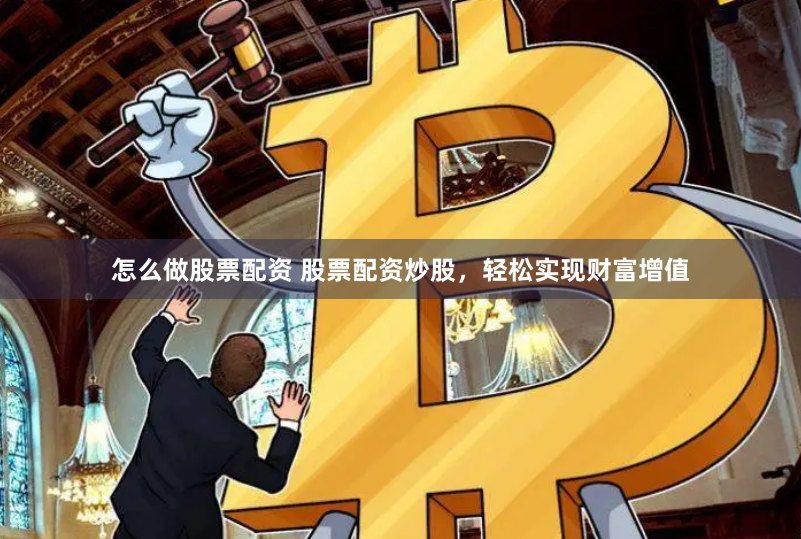 怎么做股票配资 股票配资炒股，轻松实现财富增值