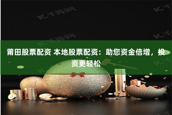 莆田股票配资 本地股票配资：助您资金倍增，投资更轻松