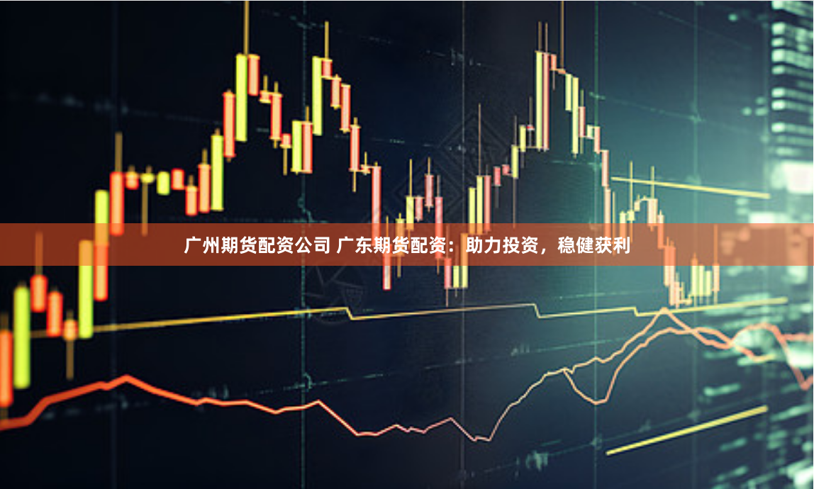 广州期货配资公司 广东期货配资：助力投资，稳健获利